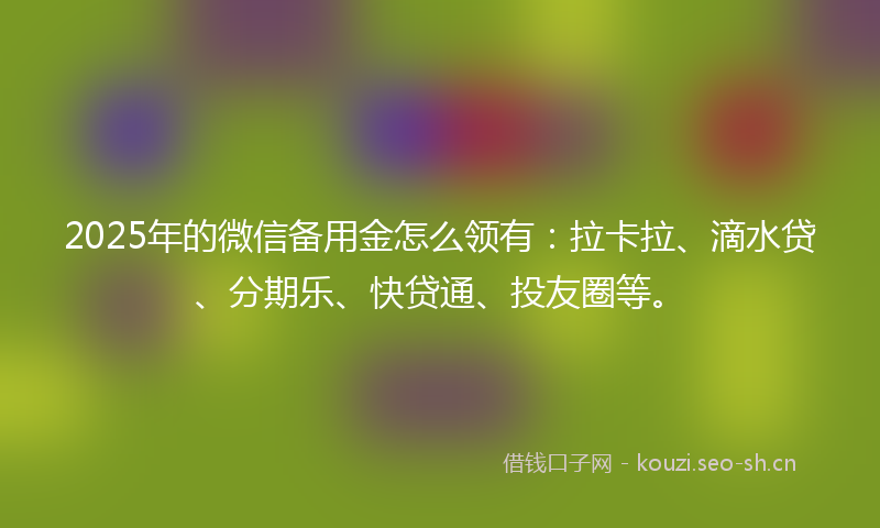 2025年的微信备用金怎么领有：拉卡拉、滴水贷、分期乐、快贷通、投友圈等。