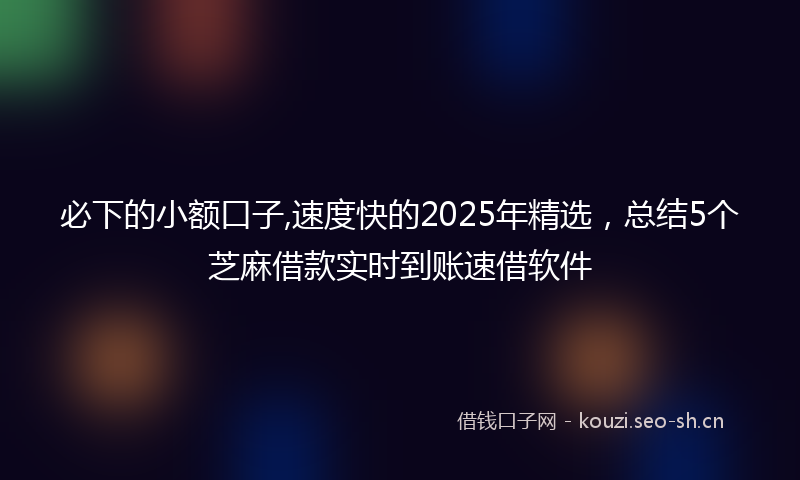 必下的小额口子,速度快的2025年精选，总结5个芝麻借款实时到账速借软件