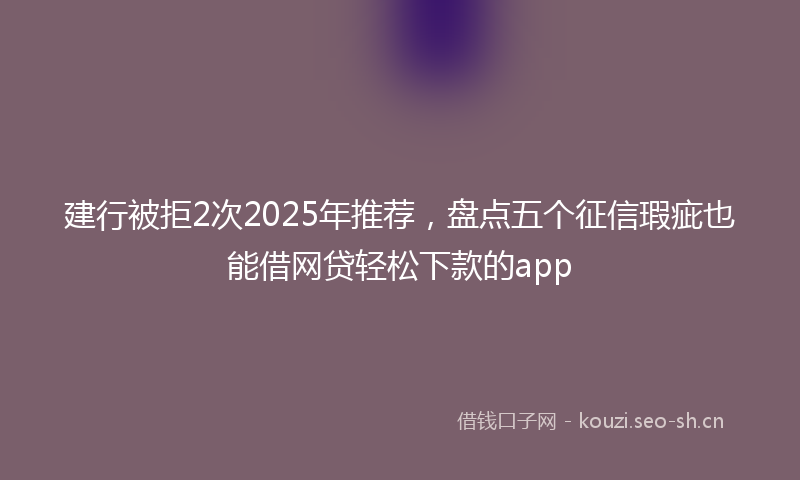 建行被拒2次2025年推荐，盘点五个征信瑕疵也能借网贷轻松下款的app