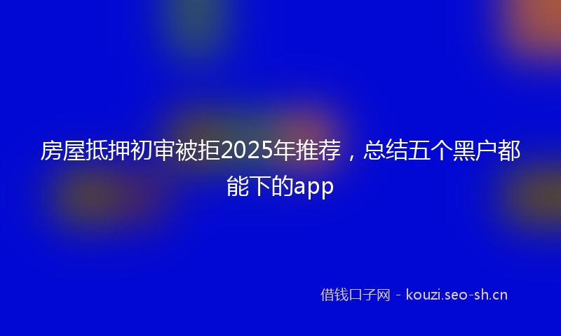 房屋抵押初审被拒2025年推荐，总结五个黑户都能下的app