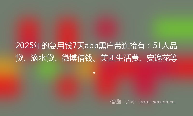 2025年的急用钱7天app黑户带连接有：51人品贷、滴水贷、微博借钱、美团生活费、安逸花等。