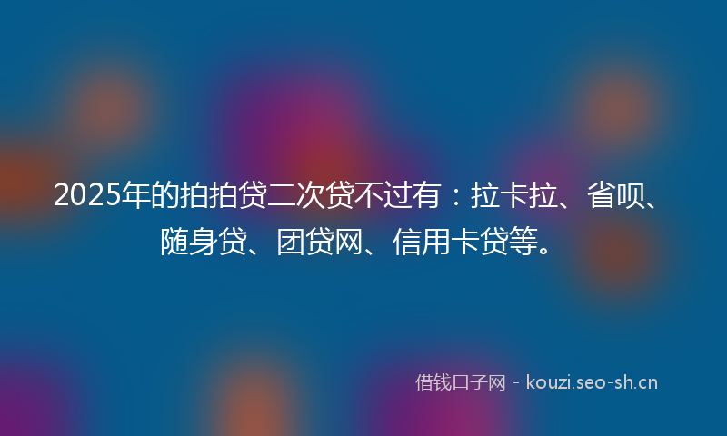 2025年的拍拍贷二次贷不过有：拉卡拉、省呗、随身贷、团贷网、信用卡贷等。