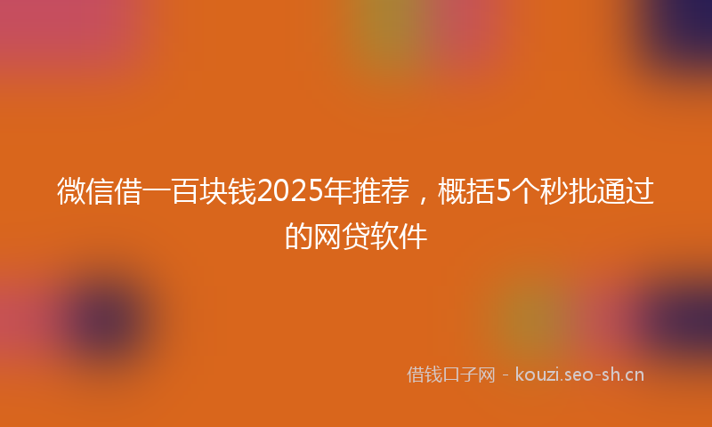 微信借一百块钱2025年推荐，概括5个秒批通过的网贷软件