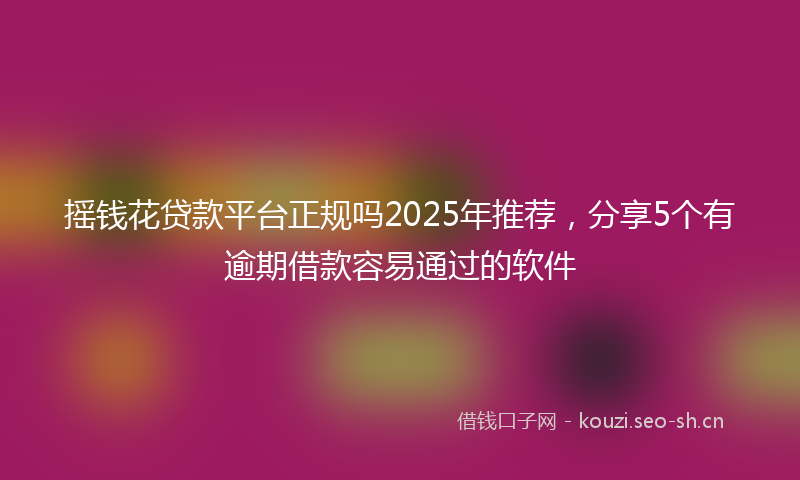 摇钱花贷款平台正规吗2025年推荐，分享5个有逾期借款容易通过的软件