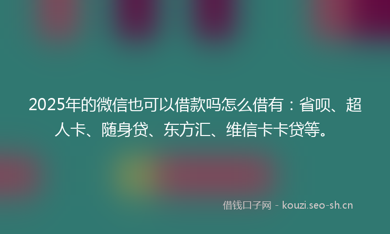 2025年的微信也可以借款吗怎么借有：省呗、超人卡、随身贷、东方汇、维信卡卡贷等。
