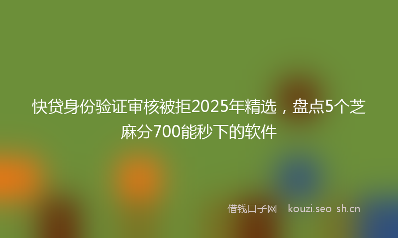 快贷身份验证审核被拒2025年精选，盘点5个芝麻分700能秒下的软件