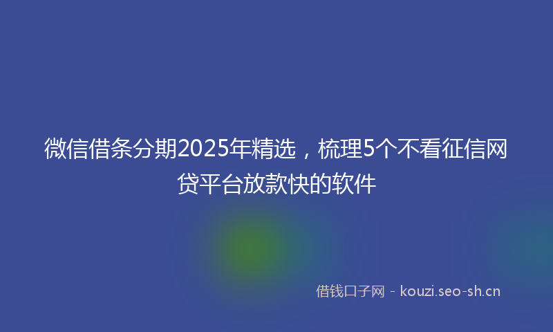 微信借条分期2025年精选，梳理5个不看征信网贷平台放款快的软件
