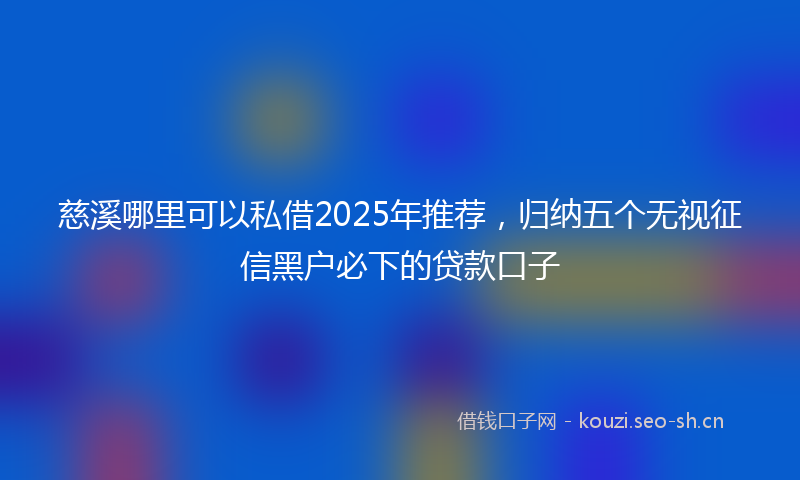 慈溪哪里可以私借2025年推荐，归纳五个无视征信黑户必下的贷款口子