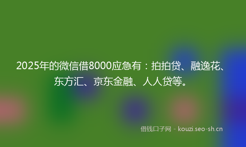 2025年的微信借8000应急有：拍拍贷、融逸花、东方汇、京东金融、人人贷等。