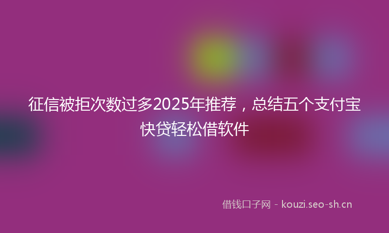 征信被拒次数过多2025年推荐，总结五个支付宝快贷轻松借软件