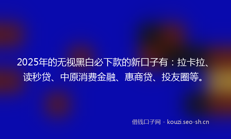 2025年的无视黑白必下款的新口子有：拉卡拉、读秒贷、中原消费金融、惠商贷、投友圈等。