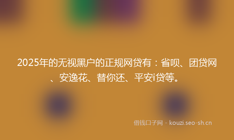 2025年的无视黑户的正规网贷有：省呗、团贷网、安逸花、替你还、平安i贷等。