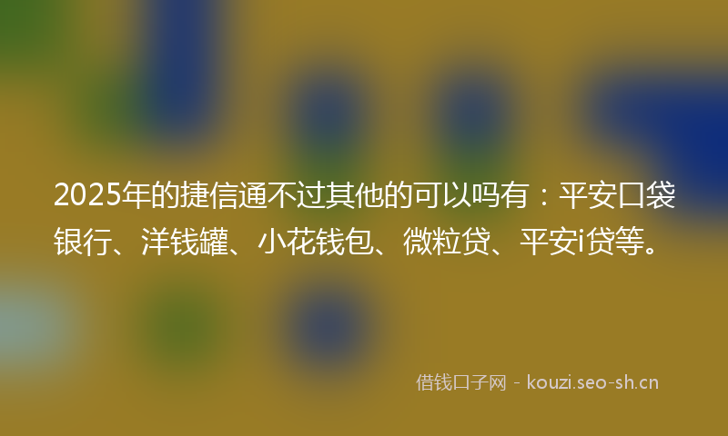 2025年的捷信通不过其他的可以吗有:平安口袋银行、洋钱罐、小花钱包、微粒贷、平安i贷等。