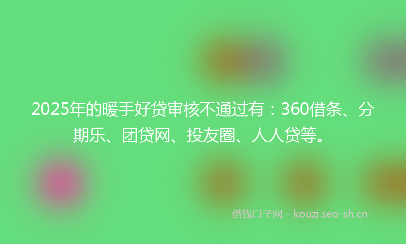 2025年的暖手好贷审核不通过有：360借条、分期乐、团贷网、投友圈、人人贷等。
