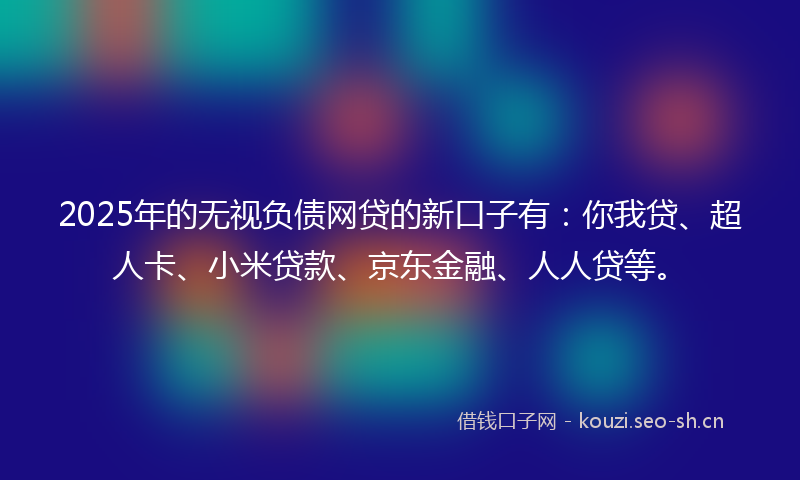 2025年的无视负债网贷的新口子有：你我贷、超人卡、小米贷款、京东金融、人人贷等。