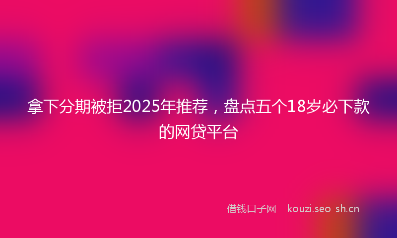 拿下分期被拒2025年推荐，盘点五个18岁必下款的网贷平台