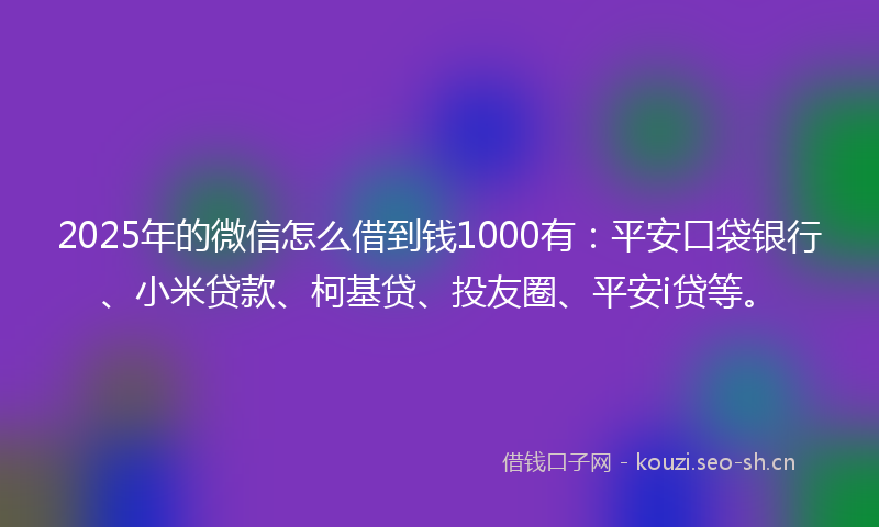 2025年的微信怎么借到钱1000有：平安口袋银行、小米贷款、柯基贷、投友圈、平安i贷等。