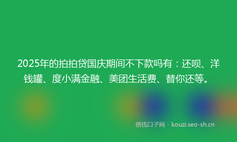 2025年的拍拍贷国庆期间不下款吗有：还呗、洋钱罐、度小满金融、美团生活费、替你还等。