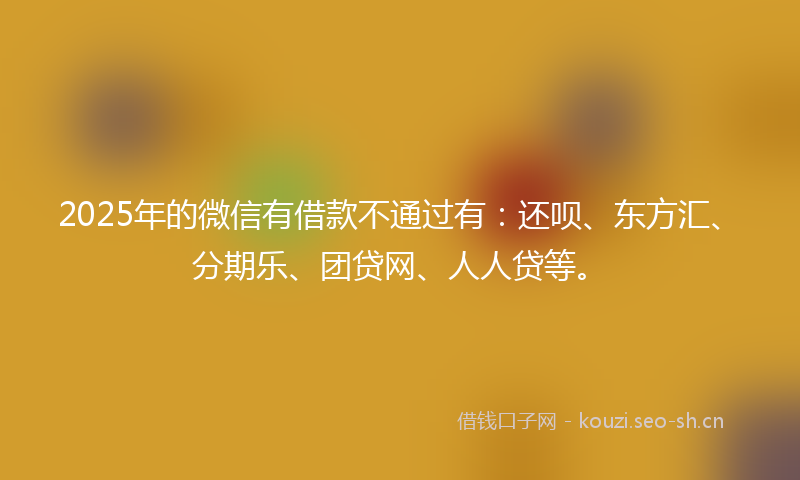 2025年的微信有借款不通过有：还呗、东方汇、分期乐、团贷网、人人贷等。