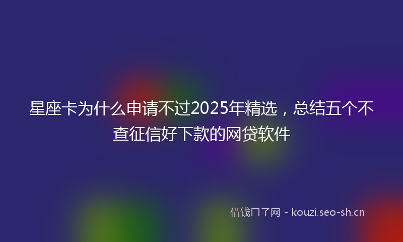 星座卡为什么申请不过2025年精选，总结五个不查征信好下款的网贷软件