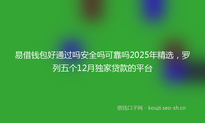 易借钱包好通过吗安全吗可靠吗2025年精选，罗列五个12月独家贷款的平台