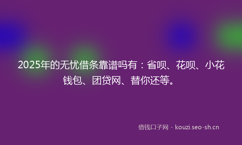 2025年的无忧借条靠谱吗有：省呗、花呗、小花钱包、团贷网、替你还等。