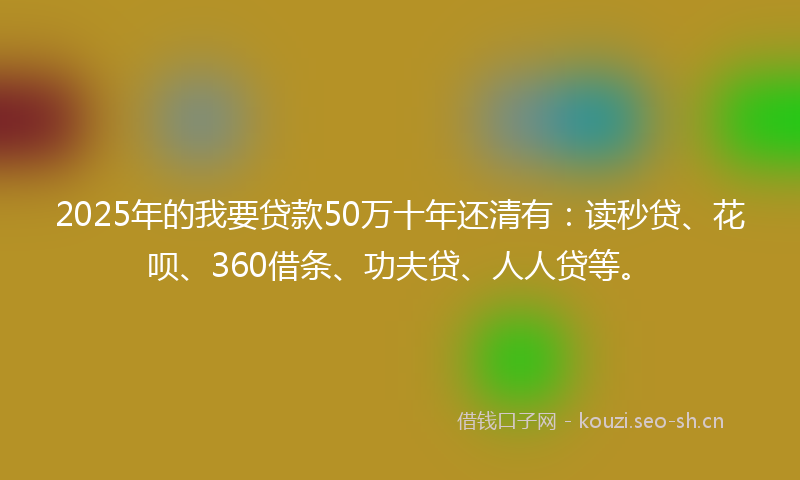 2025年的我要贷款50万十年还清有：读秒贷、花呗、360借条、功夫贷、人人贷等。