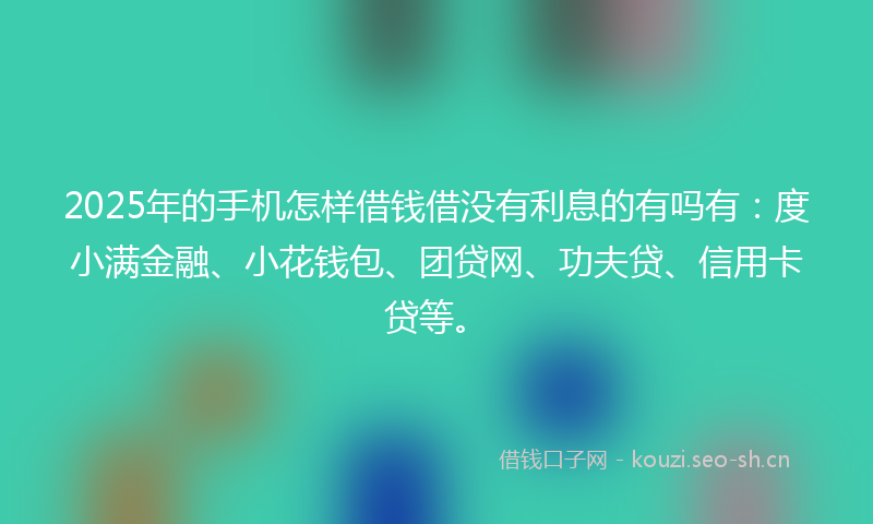 2025年的手机怎样借钱借没有利息的有吗有:度小满金融、小花钱包、团贷网、功夫贷、信用卡贷等。