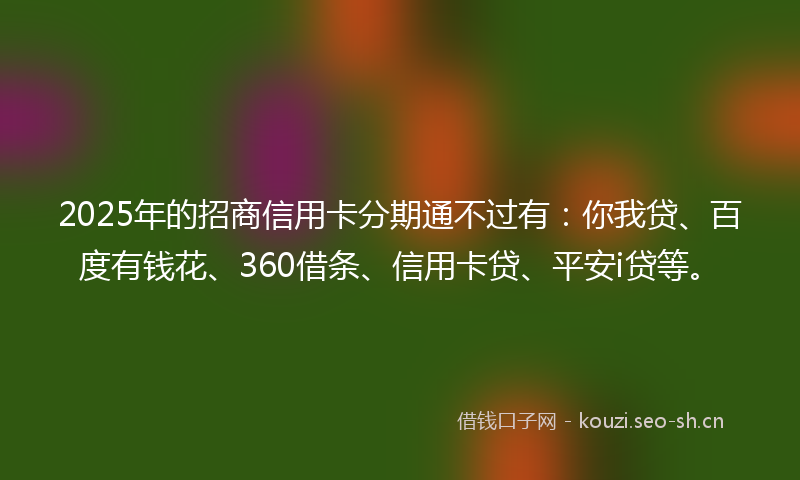 2025年的招商信用卡分期通不过有:你我贷、百度有钱花、360借条、信用卡贷、平安i贷等。