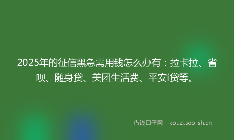 2025年的征信黑急需用钱怎么办有：拉卡拉、省呗、随身贷、美团生活费、平安i贷等。