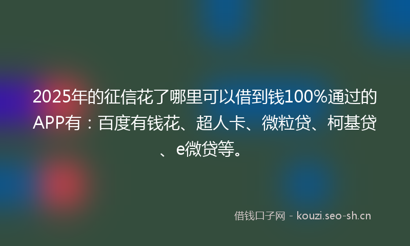 2025年的征信花了哪里可以借到钱100%通过的APP有：百度有钱花、超人卡、微粒贷、柯基贷、e微贷等。
