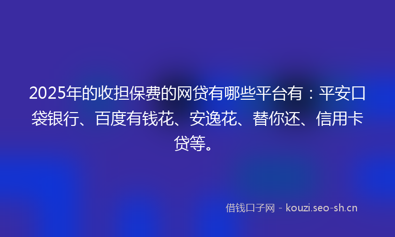 2025年的收担保费的网贷有哪些平台有：平安口袋银行、百度有钱花、安逸花、替你还、信用卡贷等。