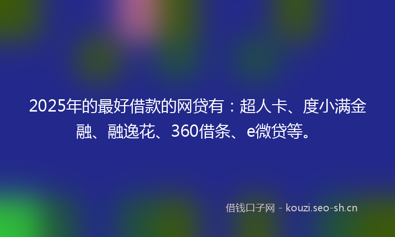 2025年的最好借款的网贷有:超人卡、度小满金融、融逸花、360借条、e微贷等。