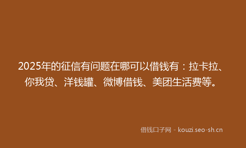 2025年的征信有问题在哪可以借钱有：拉卡拉、你我贷、洋钱罐、微博借钱、美团生活费等。