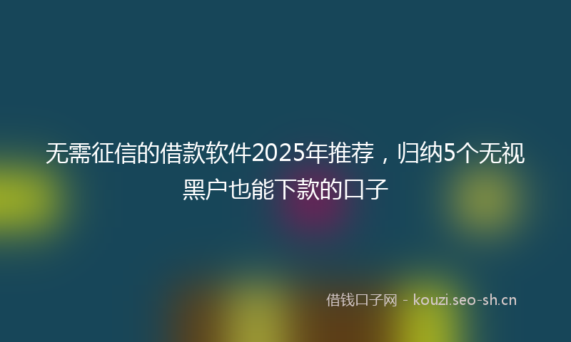 无需征信的借款软件2025年推荐，归纳5个无视黑户也能下款的口子
