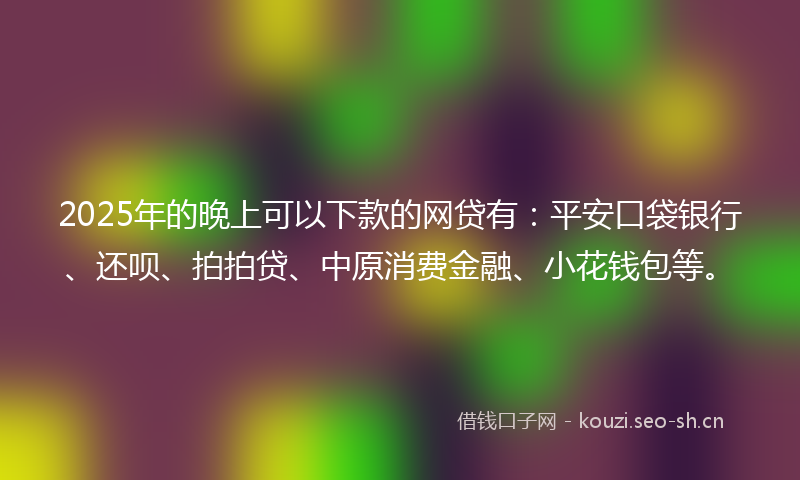 2025年的晚上可以下款的网贷有:平安口袋银行、还呗、拍拍贷、中原消费金融、小花钱包等。