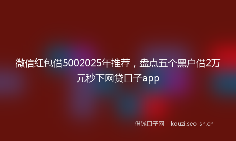 微信红包借5002025年推荐，盘点五个黑户借2万元秒下网贷口子app