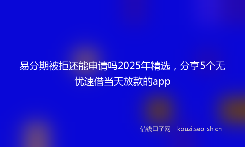 易分期被拒还能申请吗2025年精选，分享5个无忧速借当天放款的app