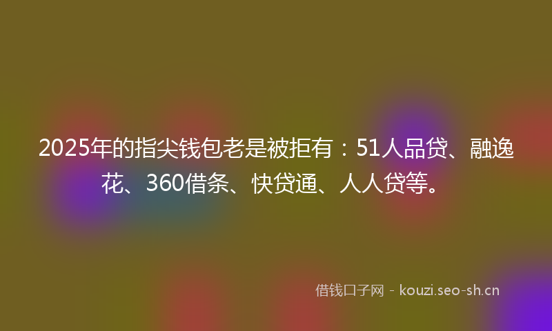 2025年的指尖钱包老是被拒有：51人品贷、融逸花、360借条、快贷通、人人贷等。