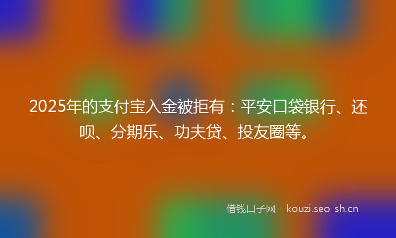 2025年的支付宝入金被拒有：平安口袋银行、还呗、分期乐、功夫贷、投友圈等。