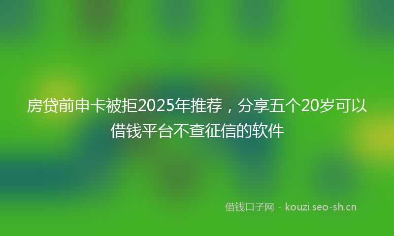 房贷前申卡被拒2025年推荐，分享五个20岁可以借钱平台不查征信的软件