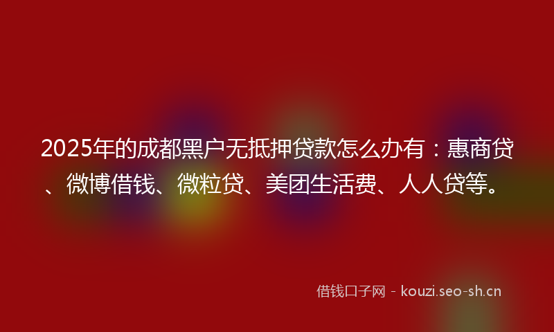 2025年的成都黑户无抵押贷款怎么办有：惠商贷、微博借钱、微粒贷、美团生活费、人人贷等。