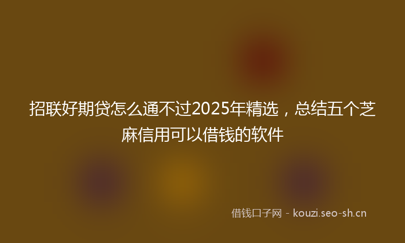 招联好期贷怎么通不过2025年精选，总结五个芝麻信用可以借钱的软件