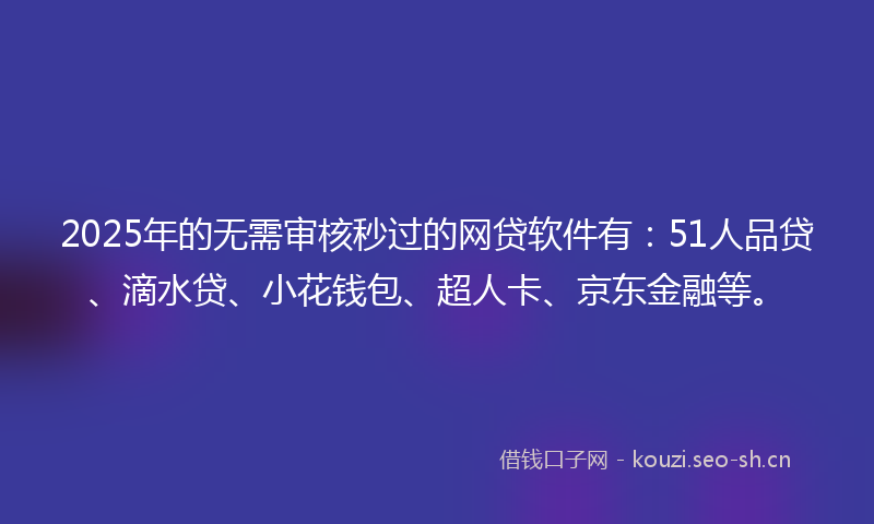 2025年的无需审核秒过的网贷软件有：51人品贷、滴水贷、小花钱包、超人卡、京东金融等。
