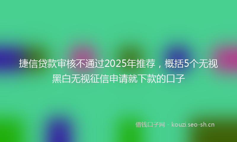 捷信贷款审核不通过2025年推荐，概括5个无视黑白无视征信申请就下款的口子