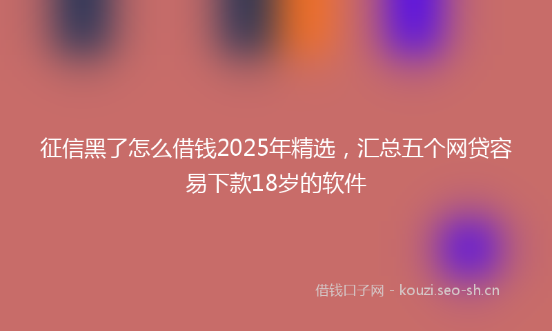 征信黑了怎么借钱2025年精选，汇总五个网贷容易下款18岁的软件