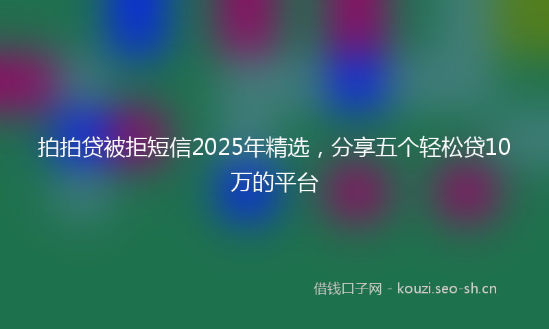 拍拍贷被拒短信2025年精选，分享五个轻松贷10万的平台