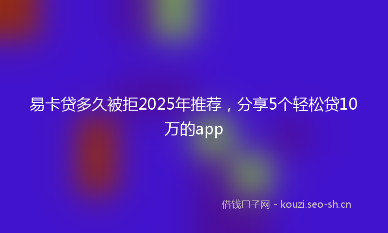 易卡贷多久被拒2025年推荐,分享5个轻松贷10万的app