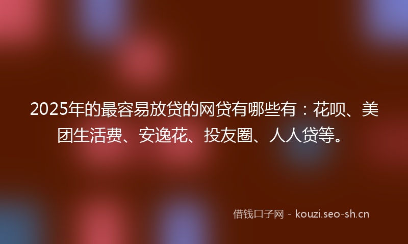 2025年的最容易放贷的网贷有哪些有:花呗、美团生活费、安逸花、投友圈、人人贷等。