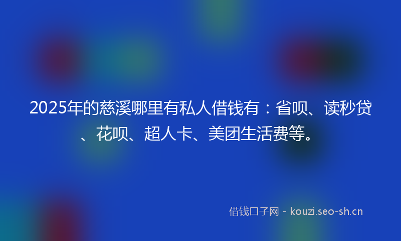 2025年的慈溪哪里有私人借钱有：省呗、读秒贷、花呗、超人卡、美团生活费等。